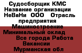 Судосборщик КМС › Название организации ­ НеВаНи, ООО › Отрасль предприятия ­ Машиностроение › Минимальный оклад ­ 70 000 - Все города Работа » Вакансии   . Мурманская обл.,Видяево нп